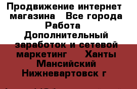 Продвижение интернет- магазина - Все города Работа » Дополнительный заработок и сетевой маркетинг   . Ханты-Мансийский,Нижневартовск г.